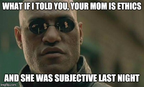 Matrix Morpheus Meme | WHAT IF I TOLD YOU, YOUR MOM IS ETHICS AND SHE WAS SUBJECTIVE LAST NIGHT | image tagged in memes,matrix morpheus | made w/ Imgflip meme maker