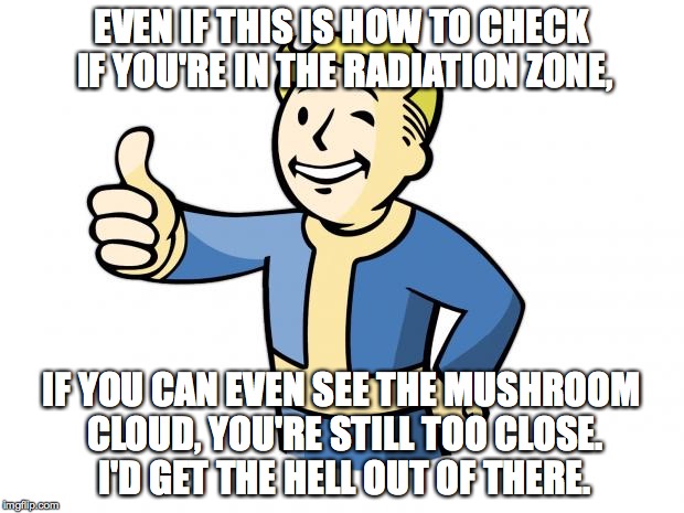 Seriously. Just run. | EVEN IF THIS IS HOW TO CHECK IF YOU'RE IN THE RADIATION ZONE, IF YOU CAN EVEN SEE THE MUSHROOM CLOUD, YOU'RE STILL TOO CLOSE. I'D GET THE HE | image tagged in fallout vault boy | made w/ Imgflip meme maker