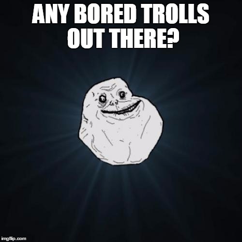 Forever Alone Meme | ANY BORED TROLLS OUT THERE? | image tagged in memes,forever alone | made w/ Imgflip meme maker
