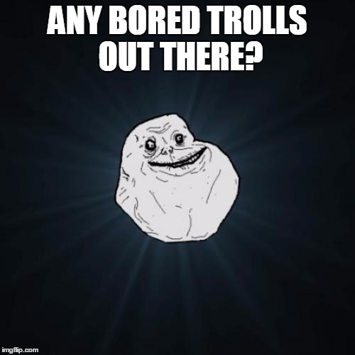 Forever Alone | ANY BORED TROLLS OUT THERE? | image tagged in memes,forever alone | made w/ Imgflip meme maker