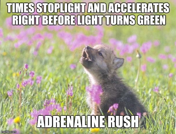 Baby Insanity Wolf Meme | TIMES STOPLIGHT AND ACCELERATES RIGHT BEFORE LIGHT TURNS GREEN ADRENALINE RUSH | image tagged in memes,baby insanity wolf | made w/ Imgflip meme maker