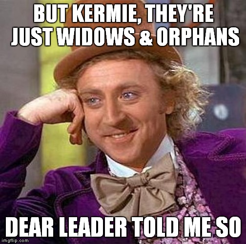 Creepy Condescending Wonka Meme | BUT KERMIE, THEY'RE JUST WIDOWS & ORPHANS DEAR LEADER TOLD ME SO | image tagged in memes,creepy condescending wonka | made w/ Imgflip meme maker