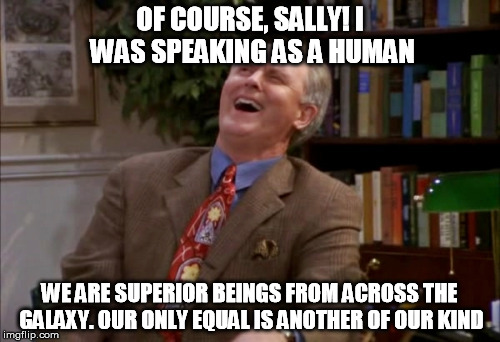 OF COURSE, SALLY! I WAS SPEAKING AS A HUMAN WE ARE SUPERIOR BEINGS FROM ACROSS THE GALAXY. OUR ONLY EQUAL IS ANOTHER OF OUR KIND | made w/ Imgflip meme maker