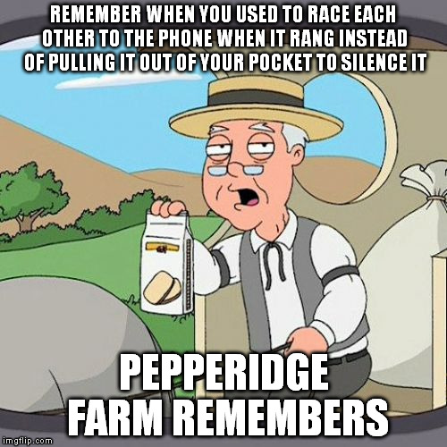 I GOT IT!!! | REMEMBER WHEN YOU USED TO RACE EACH OTHER TO THE PHONE WHEN IT RANG INSTEAD OF PULLING IT OUT OF YOUR POCKET TO SILENCE IT PEPPERIDGE FARM R | image tagged in memes,pepperidge farm remembers,true story | made w/ Imgflip meme maker