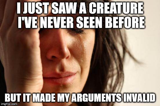 First World Problems Meme | I JUST SAW A CREATURE I'VE NEVER SEEN BEFORE BUT IT MADE MY ARGUMENTS INVALID | image tagged in memes,first world problems | made w/ Imgflip meme maker
