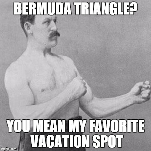 over manly man | BERMUDA TRIANGLE? YOU MEAN MY FAVORITE VACATION SPOT | image tagged in over manly man | made w/ Imgflip meme maker
