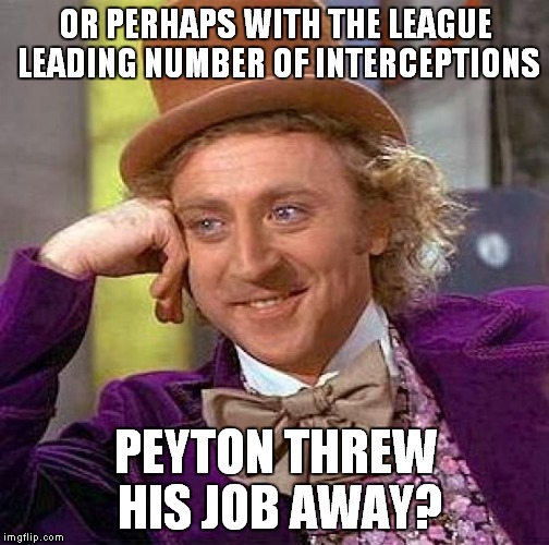 Creepy Condescending Wonka Meme | OR PERHAPS WITH THE LEAGUE LEADING NUMBER OF INTERCEPTIONS PEYTON THREW HIS JOB AWAY? | image tagged in memes,creepy condescending wonka | made w/ Imgflip meme maker