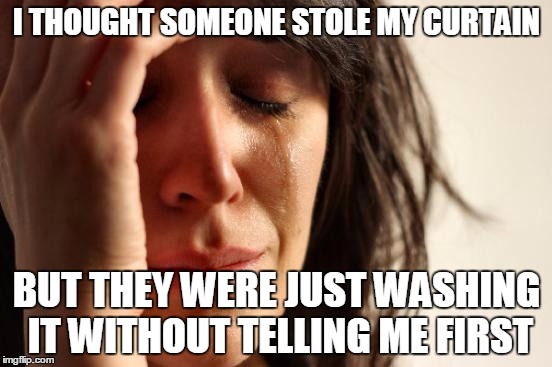 First World Problems Meme | I THOUGHT SOMEONE STOLE MY CURTAIN BUT THEY WERE JUST WASHING IT WITHOUT TELLING ME FIRST | image tagged in memes,first world problems | made w/ Imgflip meme maker