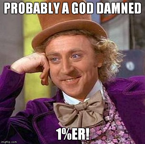 Creepy Condescending Wonka Meme | PROBABLY A GO***AMNED 1%ER! | image tagged in memes,creepy condescending wonka | made w/ Imgflip meme maker