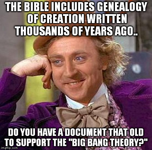 Creepy Condescending Wonka Meme | THE BIBLE INCLUDES GENEALOGY OF CREATION WRITTEN THOUSANDS OF YEARS AGO.. DO YOU HAVE A DOCUMENT THAT OLD TO SUPPORT THE "BIG BANG THEORY?" | image tagged in memes,creepy condescending wonka | made w/ Imgflip meme maker