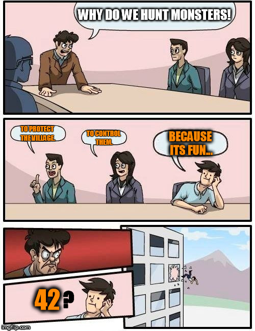 monster hunter board of directors meeting. | WHY DO WE HUNT MONSTERS! TO PROTECT THE VILLAGE. TO CONTROL THEM. BECAUSE ITS FUN... 42 ? | image tagged in memes,boardroom meeting suggestion,monster hunter | made w/ Imgflip meme maker