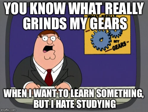 Peter Griffin News | YOU KNOW WHAT REALLY GRINDS MY GEARS WHEN I WANT TO LEARN SOMETHING, BUT I HATE STUDYING | image tagged in memes,peter griffin news | made w/ Imgflip meme maker