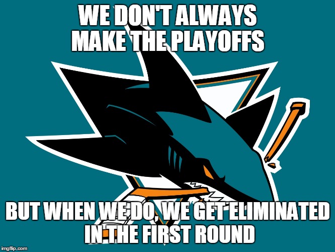 WE DON'T ALWAYS MAKE THE PLAYOFFS BUT WHEN WE DO, WE GET ELIMINATED IN THE FIRST ROUND | image tagged in san jose sharks logo | made w/ Imgflip meme maker