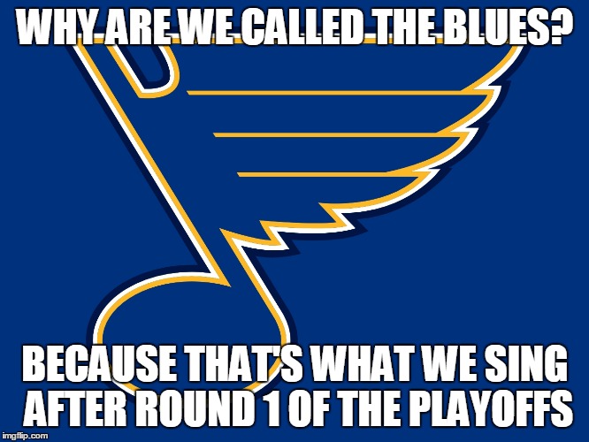 st louis blues logo | WHY ARE WE CALLED THE BLUES? BECAUSE THAT'S WHAT WE SING AFTER ROUND 1 OF THE PLAYOFFS | image tagged in st louis blues logo | made w/ Imgflip meme maker