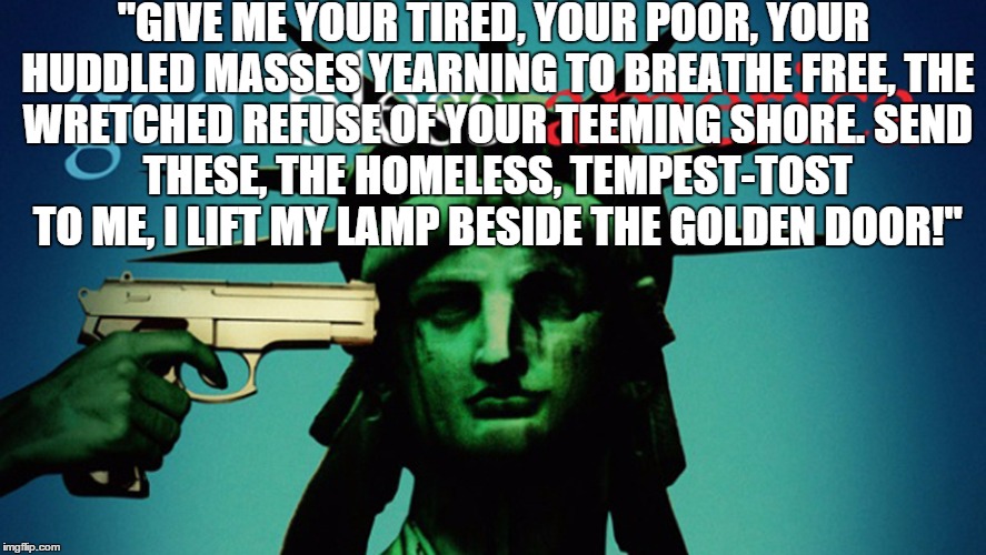"GIVE ME YOUR TIRED, YOUR POOR,
YOUR HUDDLED MASSES YEARNING TO BREATHE FREE,
THE WRETCHED REFUSE OF YOUR TEEMING SHORE.
SEND THESE, THE HOM | image tagged in god bless america | made w/ Imgflip meme maker