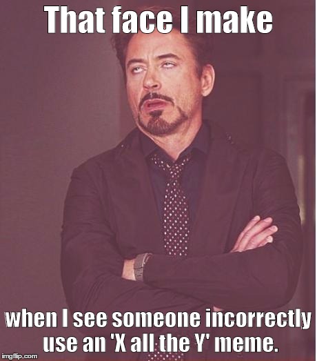 Seriously, at least try to look up the meme on google images so that you aren't completely lost as to what it means. | That face I make when I see someone incorrectly use an 'X all the Y' meme. | image tagged in memes,face you make robert downey jr | made w/ Imgflip meme maker