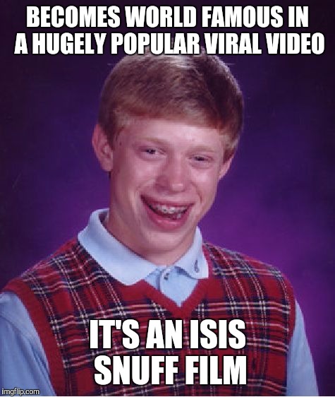 Bad Luck Brian Meme | BECOMES WORLD FAMOUS IN A HUGELY POPULAR VIRAL VIDEO IT'S AN ISIS SNUFF FILM | image tagged in memes,bad luck brian | made w/ Imgflip meme maker