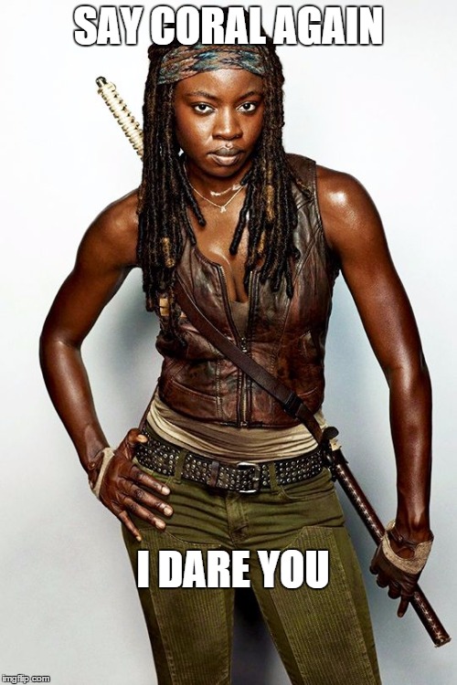 michonne | SAY CORAL AGAIN I DARE YOU | image tagged in michonne | made w/ Imgflip meme maker
