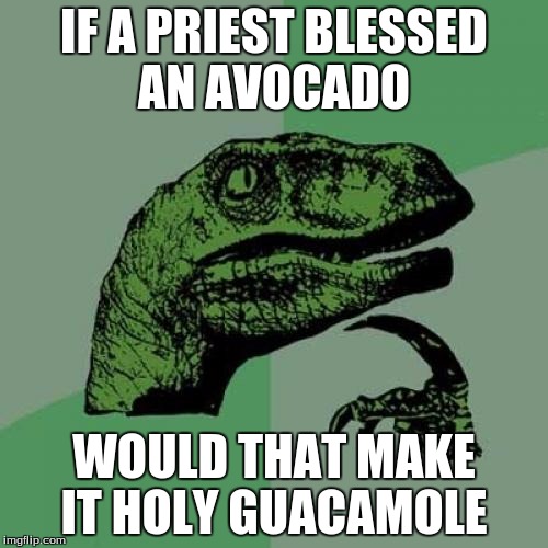 Philosoraptor | IF A PRIEST BLESSED AN AVOCADO WOULD THAT MAKE IT HOLY GUACAMOLE | image tagged in memes,philosoraptor | made w/ Imgflip meme maker