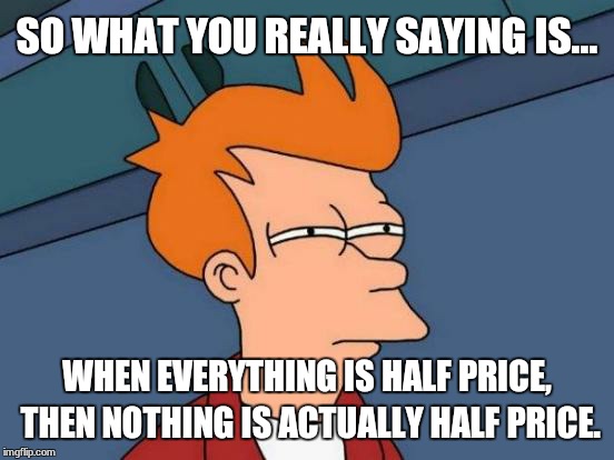 Futurama Fry | SO WHAT YOU REALLY SAYING IS... WHEN EVERYTHING IS HALF PRICE, THEN NOTHING IS ACTUALLY HALF PRICE. | image tagged in memes,futurama fry | made w/ Imgflip meme maker