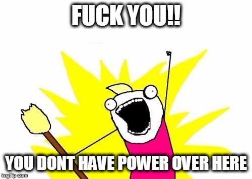 X All The Y Meme | F**K YOU!! YOU DONT HAVE POWER OVER HERE | image tagged in memes,x all the y | made w/ Imgflip meme maker