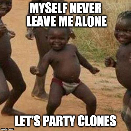 Third World Success Kid Meme | MYSELF NEVER LEAVE ME ALONE LET'S PARTY CLONES | image tagged in memes,third world success kid | made w/ Imgflip meme maker