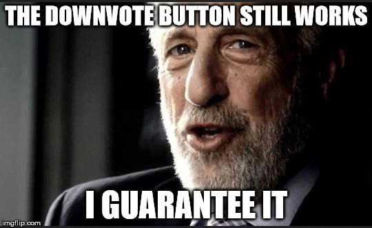 I guarantee it | THE DOWNVOTE BUTTON STILL WORKS I GUARANTEE IT | image tagged in i guarantee it | made w/ Imgflip meme maker