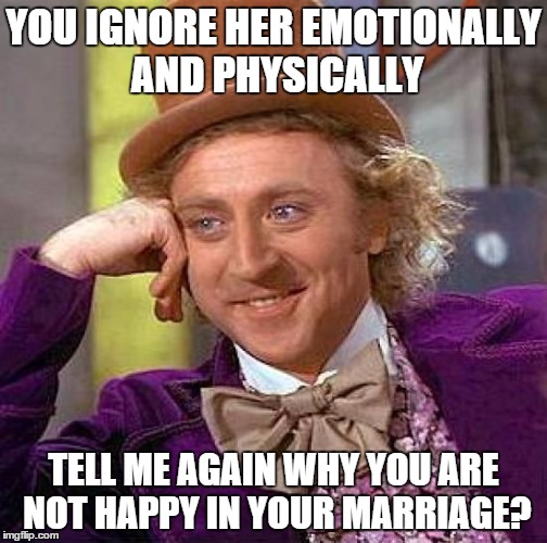 Creepy Condescending Wonka | YOU IGNORE HER EMOTIONALLY AND PHYSICALLY TELL ME AGAIN WHY YOU ARE NOT HAPPY IN YOUR MARRIAGE? | image tagged in memes,creepy condescending wonka | made w/ Imgflip meme maker