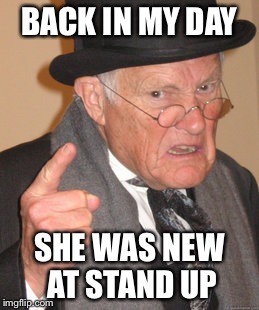 Back In My Day Meme | BACK IN MY DAY SHE WAS NEW AT STAND UP | image tagged in memes,back in my day | made w/ Imgflip meme maker