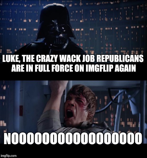 Star Wars No | LUKE, THE CRAZY WACK JOB REPUBLICANS ARE IN FULL FORCE ON IMGFLIP AGAIN NOOOOOOOOOOOOOOOOO | image tagged in memes,star wars no | made w/ Imgflip meme maker