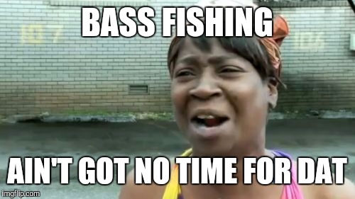 Ain't Nobody Got Time For That Meme | BASS FISHING AIN'T GOT NO TIME FOR DAT | image tagged in memes,aint nobody got time for that | made w/ Imgflip meme maker