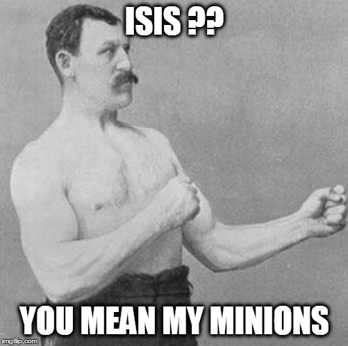 over manly man | ISIS ?? YOU MEAN MY MINIONS | image tagged in over manly man | made w/ Imgflip meme maker