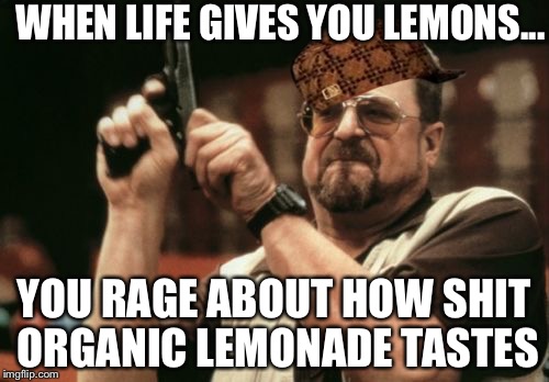 Am I The Only One Around Here | WHEN LIFE GIVES YOU LEMONS... YOU RAGE ABOUT HOW SHIT ORGANIC LEMONADE TASTES | image tagged in memes,am i the only one around here,scumbag | made w/ Imgflip meme maker