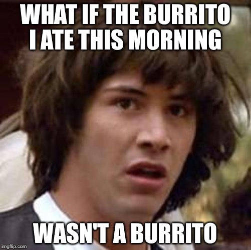 Conspiracy Keanu Meme | WHAT IF THE BURRITO I ATE THIS MORNING WASN'T A BURRITO | image tagged in memes,conspiracy keanu | made w/ Imgflip meme maker
