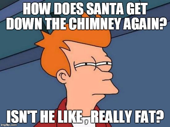 Futurama Fry | HOW DOES SANTA GET DOWN THE CHIMNEY AGAIN? ISN'T HE LIKE , REALLY FAT? | image tagged in memes,futurama fry | made w/ Imgflip meme maker