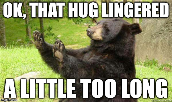 How about no bear | OK, THAT HUG LINGERED A LITTLE TOO LONG | image tagged in how about no bear | made w/ Imgflip meme maker