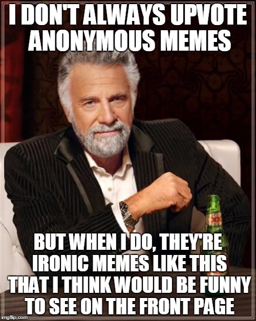 The Most Interesting Man In The World Meme | I DON'T ALWAYS UPVOTE ANONYMOUS MEMES BUT WHEN I DO, THEY'RE IRONIC MEMES LIKE THIS THAT I THINK WOULD BE FUNNY TO SEE ON THE FRONT PAGE | image tagged in memes,the most interesting man in the world | made w/ Imgflip meme maker
