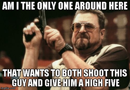 Am I The Only One Around Here Meme | AM I THE ONLY ONE AROUND HERE THAT WANTS TO BOTH SHOOT THIS GUY AND GIVE HIM A HIGH FIVE | image tagged in memes,am i the only one around here | made w/ Imgflip meme maker