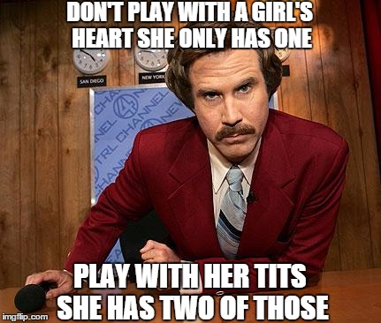 Ron Burgandy | DON'T PLAY WITH A GIRL'S HEART SHE ONLY HAS ONE PLAY WITH HER TITS SHE HAS TWO OF THOSE | image tagged in ron burgandy | made w/ Imgflip meme maker