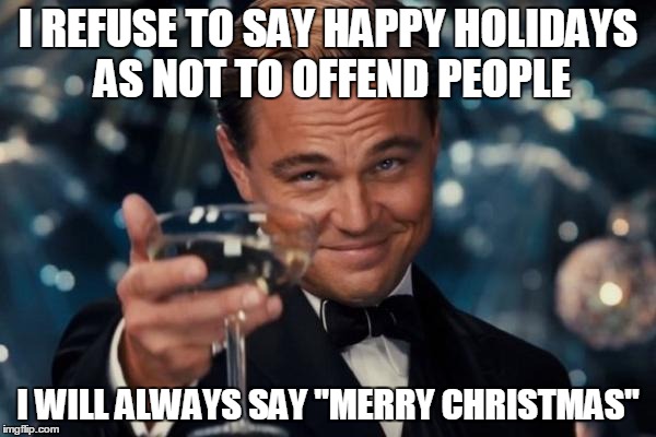 Leonardo Dicaprio Cheers Meme | I REFUSE TO SAY HAPPY HOLIDAYS AS NOT TO OFFEND PEOPLE I WILL ALWAYS SAY "MERRY CHRISTMAS" | image tagged in memes,leonardo dicaprio cheers | made w/ Imgflip meme maker