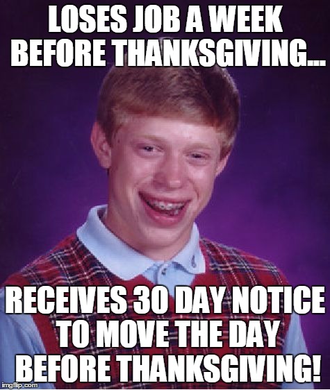 Bad Luck Brian Meme | LOSES JOB A WEEK BEFORE THANKSGIVING... RECEIVES 30 DAY NOTICE TO MOVE THE DAY BEFORE THANKSGIVING! | image tagged in memes,bad luck brian,AdviceAnimals | made w/ Imgflip meme maker
