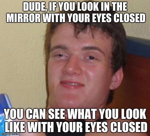 10 Guy | DUDE, IF YOU LOOK IN THE MIRROR WITH YOUR EYES CLOSED YOU CAN SEE WHAT YOU LOOK LIKE WITH YOUR EYES CLOSED | image tagged in memes,10 guy | made w/ Imgflip meme maker