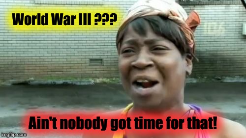 I still have things to do in life... | World War III ??? Ain't nobody got time for that! | image tagged in memes,aint nobody got time for that,wwiii,justjeff | made w/ Imgflip meme maker