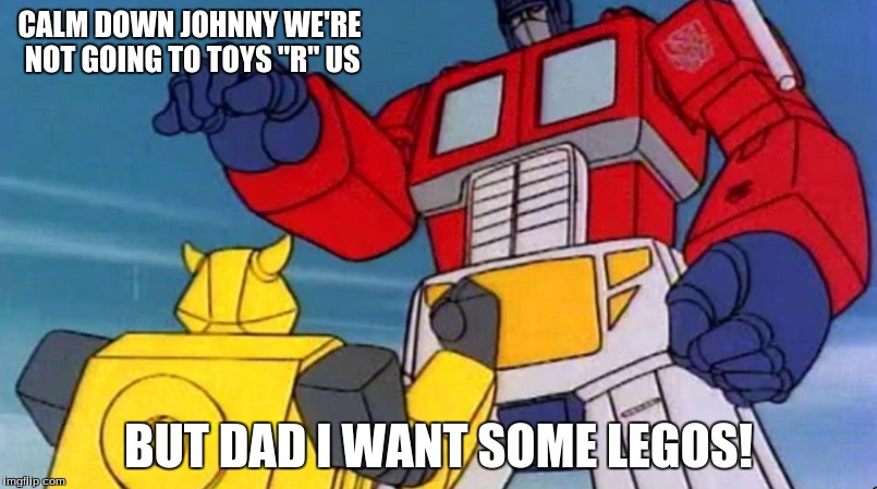 Optimus and Johnny (Renewed) | CALM DOWN JOHNNY WE'RE NOT GOING TO TOYS "R" US BUT DAD I WANT SOME LEGOS! | image tagged in transformers g1,optimus and bumblebee | made w/ Imgflip meme maker