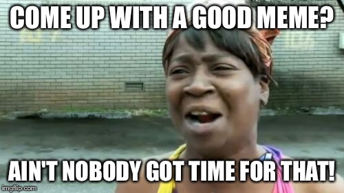 Ain't Nobody Got Time For That | COME UP WITH A GOOD MEME? AIN'T NOBODY GOT TIME FOR THAT! | image tagged in memes,aint nobody got time for that | made w/ Imgflip meme maker