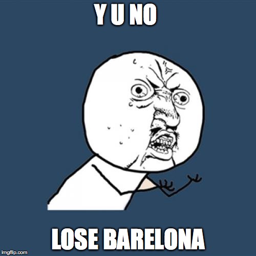 Y U No | Y U NO LOSE BARELONA | image tagged in memes,y u no | made w/ Imgflip meme maker