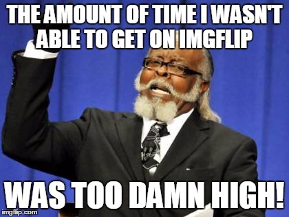 But I'm back now, so yay. | THE AMOUNT OF TIME I WASN'T ABLE TO GET ON IMGFLIP WAS TOO DAMN HIGH! | image tagged in memes,too damn high | made w/ Imgflip meme maker