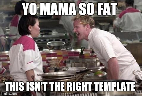 Angry Chef Gordon Ramsay Meme | YO MAMA SO FAT THIS ISN'T THE RIGHT TEMPLATE | image tagged in memes,angry chef gordon ramsay,wrong template | made w/ Imgflip meme maker