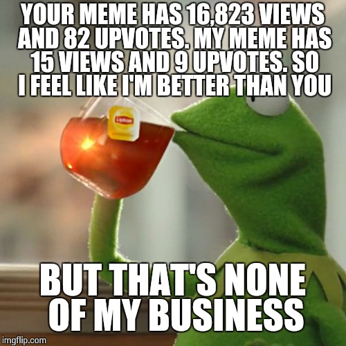 But That's None Of My Business Meme | YOUR MEME HAS 16,823 VIEWS AND 82 UPVOTES. MY MEME HAS 15 VIEWS AND 9 UPVOTES. SO I FEEL LIKE I'M BETTER THAN YOU BUT THAT'S NONE OF MY BUSI | image tagged in memes,but thats none of my business,kermit the frog | made w/ Imgflip meme maker