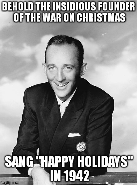 Bing Crosby | BEHOLD THE INSIDIOUS FOUNDER OF THE WAR ON CHRISTMAS SANG "HAPPY HOLIDAYS" IN 1942 | image tagged in bing crosby,war on christmas,happy holidays | made w/ Imgflip meme maker